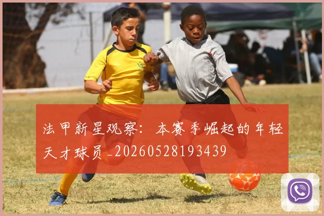 法甲新星观察:本赛季崛起的年轻天才球员_20260528193439