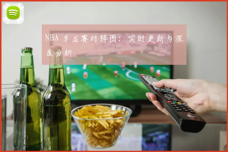 NBA 季后赛对阵图:实时更新与深度分析