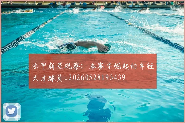 法甲新星观察:本赛季崛起的年轻天才球员_20260528193439