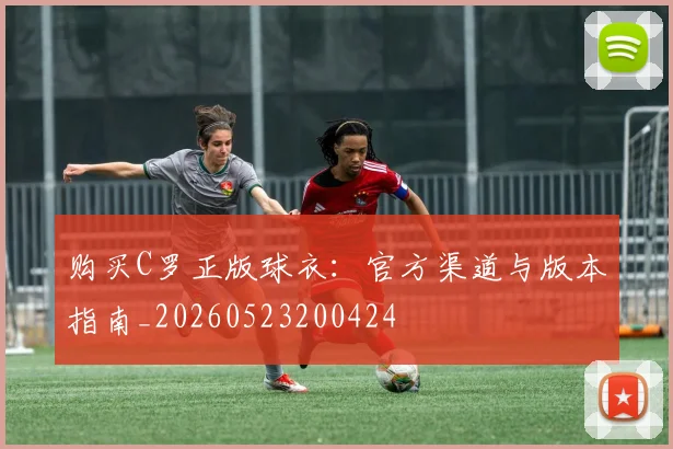 购买C罗正版球衣:官方渠道与版本指南_20260523200424