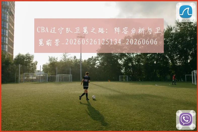 CBA辽宁队卫冕之路：阵容分析与卫冕前景_20260526125134_20260606165311