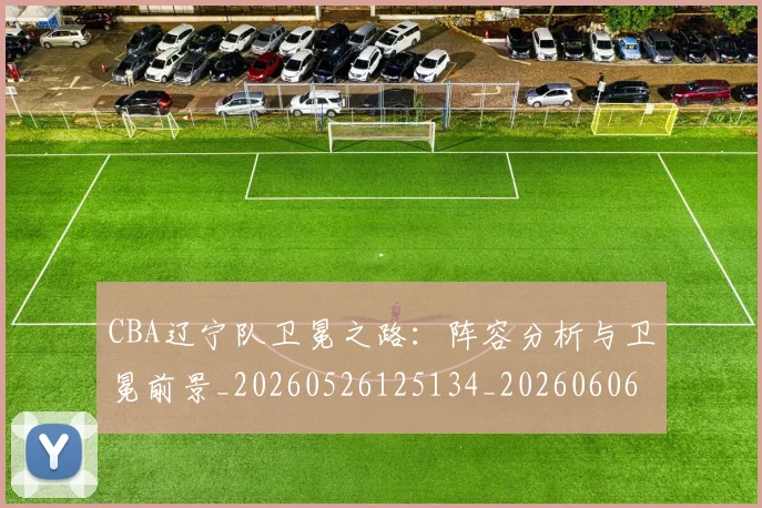 CBA辽宁队卫冕之路：阵容分析与卫冕前景_20260526125134_20260606165311