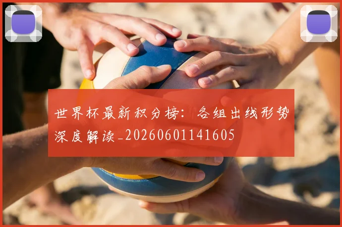 世界杯最新积分榜:各组出线形势深度解读_20260601141605