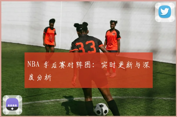 NBA 季后赛对阵图:实时更新与深度分析