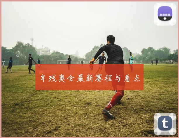 年残奥会最新赛程与看点