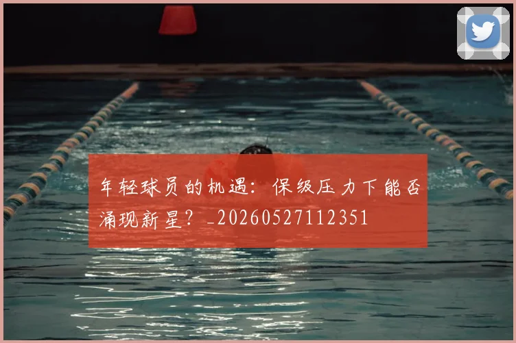 年轻球员的机遇:保级压力下能否涌现新星?_20260527112351
