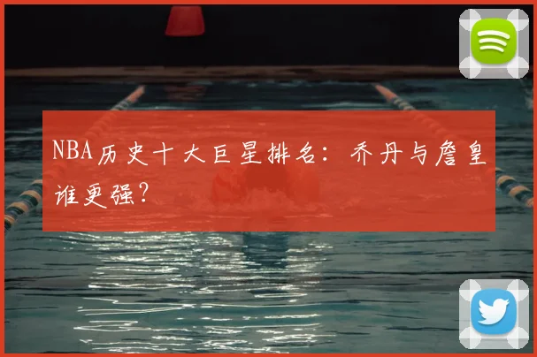 NBA历史十大巨星排名:乔丹与詹皇谁更强?
