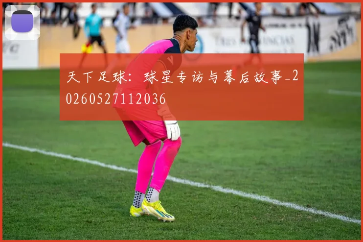 天下足球:球星专访与幕后故事_20260527112036