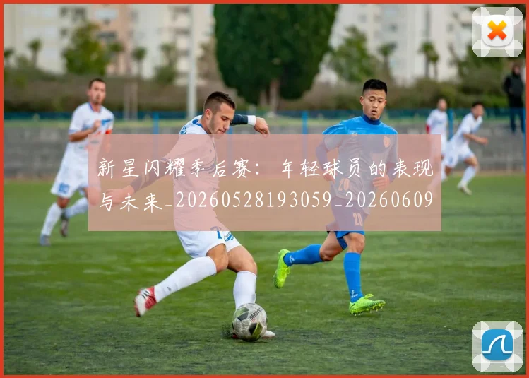 新星闪耀季后赛:年轻球员的表现与未来_20260528193059_20260609204420