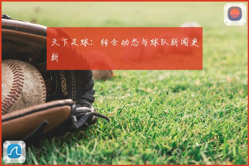 天下足球：转会动态与球队新闻更新