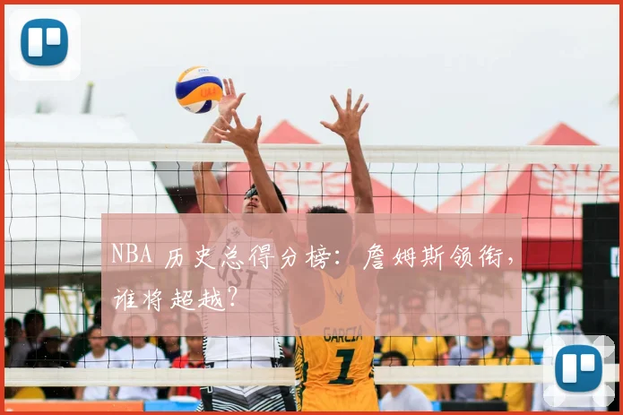 NBA 历史总得分榜:詹姆斯领衔,谁将超越?