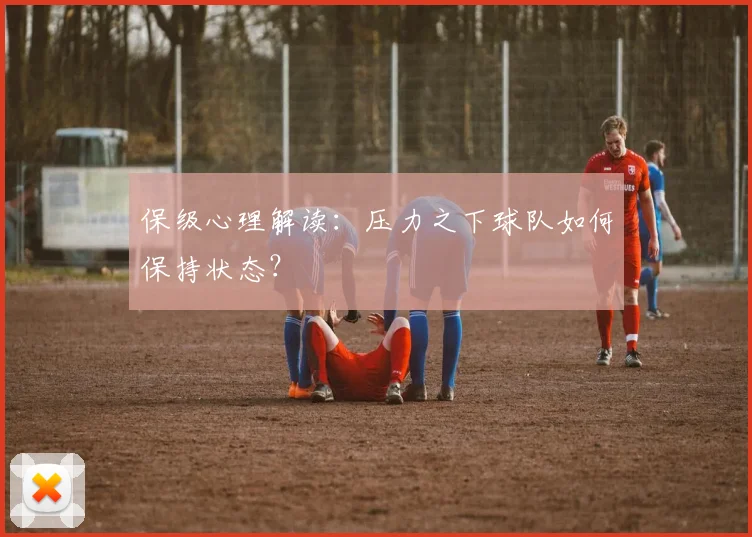 保级心理解读：压力之下球队如何保持状态？