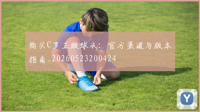 购买C罗正版球衣:官方渠道与版本指南_20260523200424